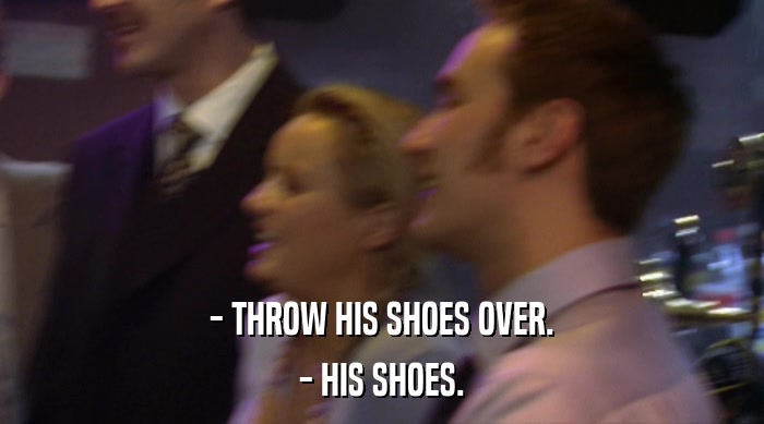 - THROW HIS SHOES OVER.
 - HIS SHOES. 