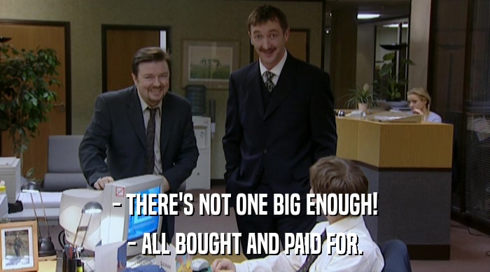 - THERE'S NOT ONE BIG ENOUGH!
 - ALL BOUGHT AND PAID FOR. 
