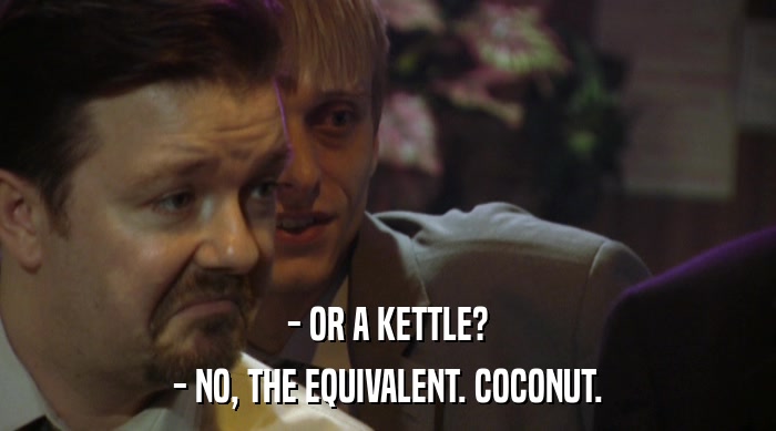- OR A KETTLE? - NO, THE EQUIVALENT. COCONUT. 