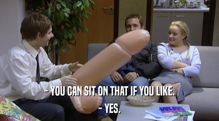 - YOU CAN SIT ON THAT IF YOU LIKE. - YES. 