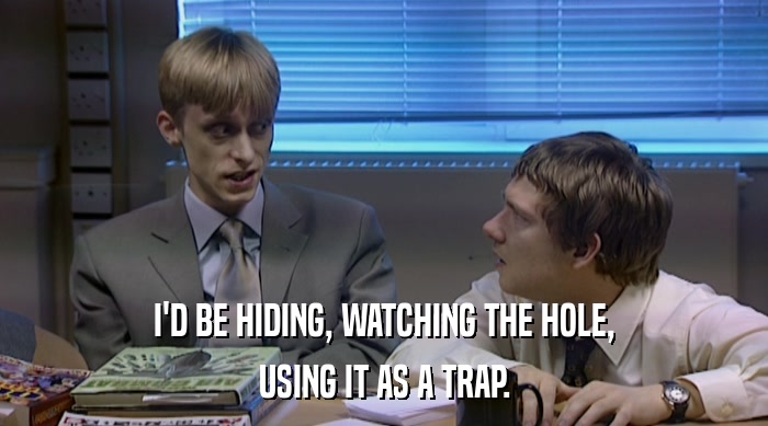 I'D BE HIDING, WATCHING THE HOLE, USING IT AS A TRAP. 