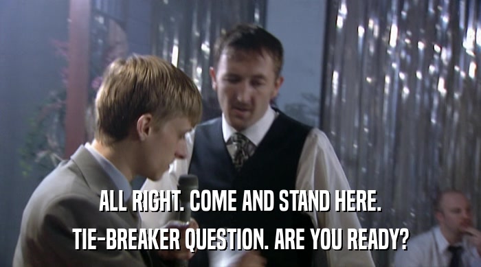 ALL RIGHT. COME AND STAND HERE. TIE-BREAKER QUESTION. ARE YOU READY? 