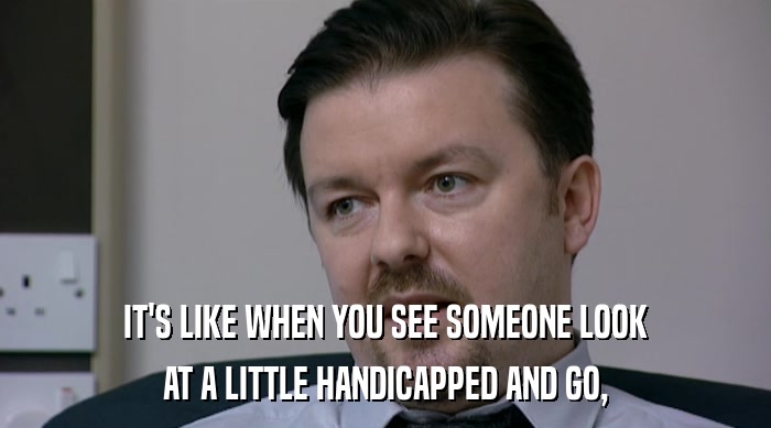 IT'S LIKE WHEN YOU SEE SOMEONE LOOK AT A LITTLE HANDICAPPED AND GO, 
