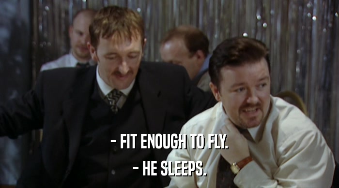 - FIT ENOUGH TO FLY. - HE SLEEPS. 