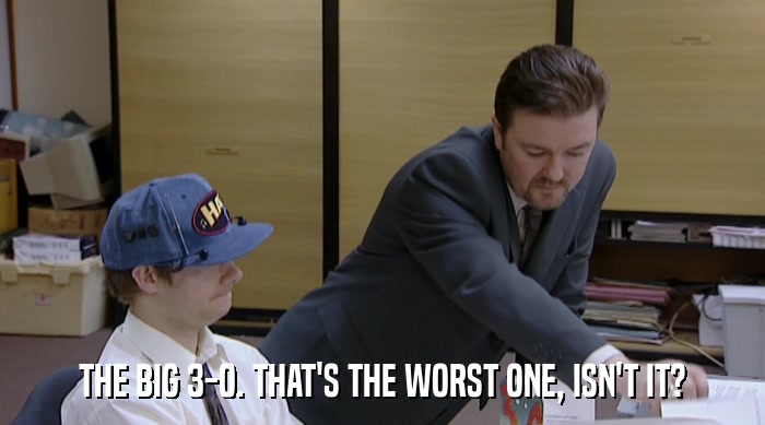THE BIG 3-0. THAT'S THE WORST ONE, ISN'T IT?  