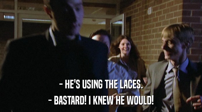 - HE'S USING THE LACES.
 - BASTARD! I KNEW HE WOULD! 