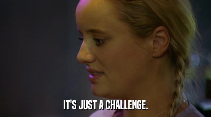 IT'S JUST A CHALLENGE.  