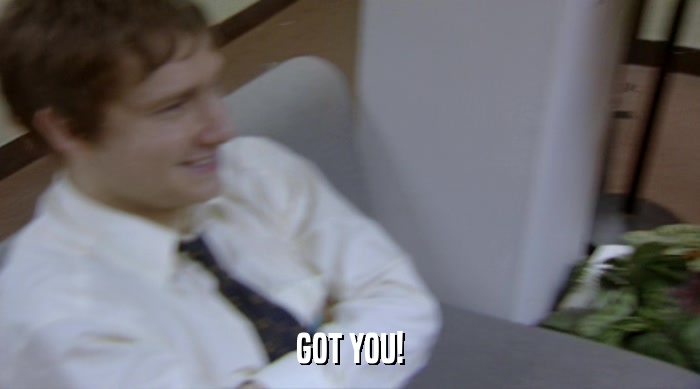 GOT YOU!  