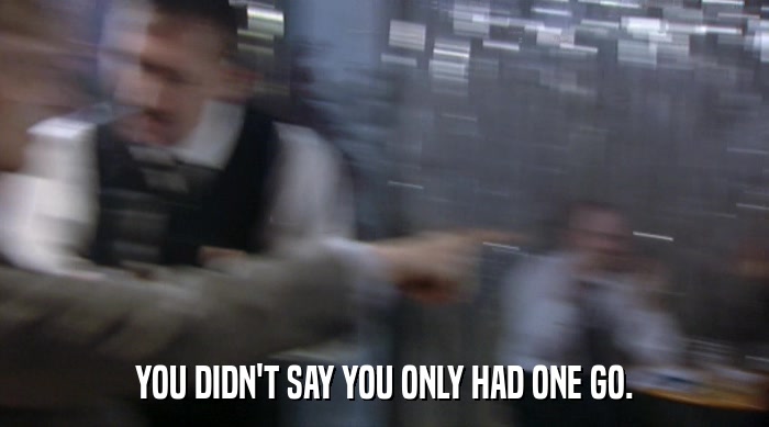 YOU DIDN'T SAY YOU ONLY HAD ONE GO.  