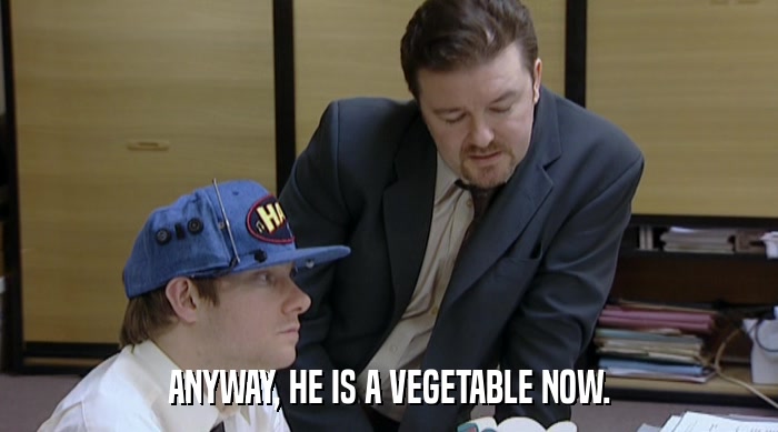 ANYWAY, HE IS A VEGETABLE NOW.  