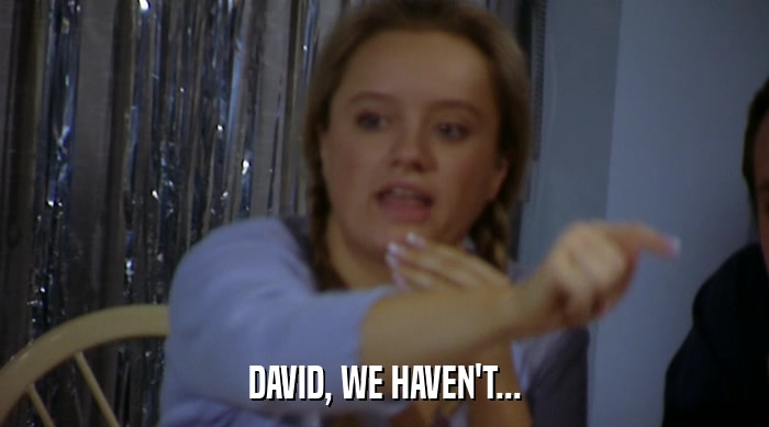 DAVID, WE HAVEN'T...  