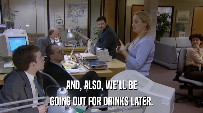 AND, ALSO, WE'LL BE GOING OUT FOR DRINKS LATER. 