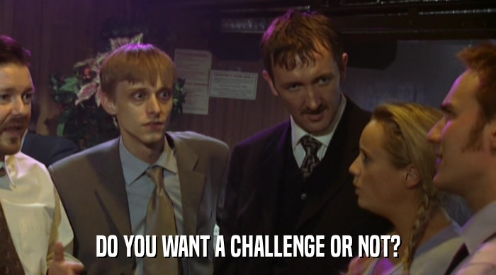 DO YOU WANT A CHALLENGE OR NOT?  
