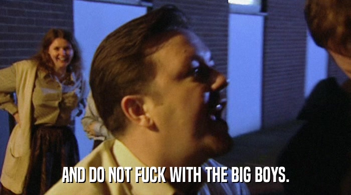 AND DO NOT FUCK WITH THE BIG BOYS.  