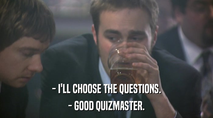 - I'LL CHOOSE THE QUESTIONS. - GOOD QUIZMASTER. 