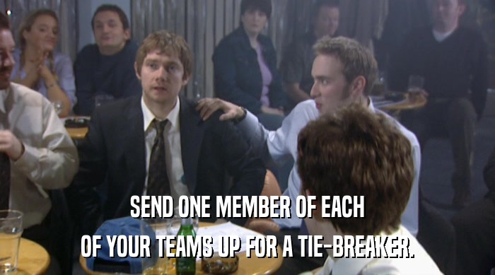 SEND ONE MEMBER OF EACH OF YOUR TEAMS UP FOR A TIE-BREAKER. 