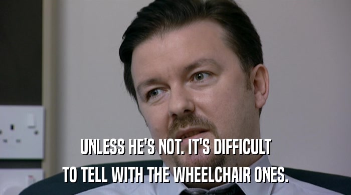UNLESS HE'S NOT. IT'S DIFFICULT
 TO TELL WITH THE WHEELCHAIR ONES. 