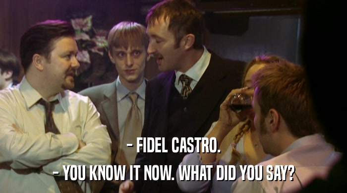 - FIDEL CASTRO. - YOU KNOW IT NOW. WHAT DID YOU SAY? 