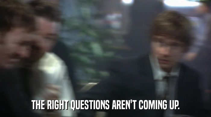 THE RIGHT QUESTIONS AREN'T COMING UP.  