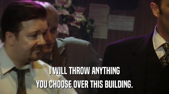 I WILL THROW ANYTHING YOU CHOOSE OVER THIS BUILDING. 