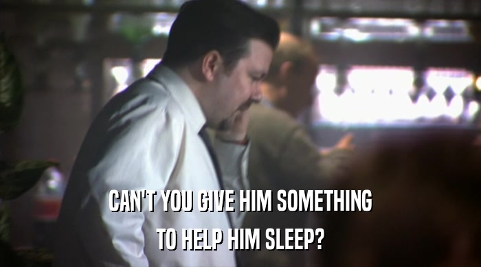 CAN'T YOU GIVE HIM SOMETHING
 TO HELP HIM SLEEP? 