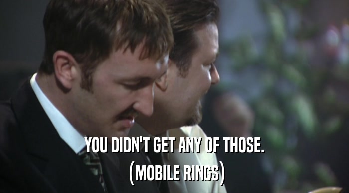 YOU DIDN'T GET ANY OF THOSE. (MOBILE RINGS) 