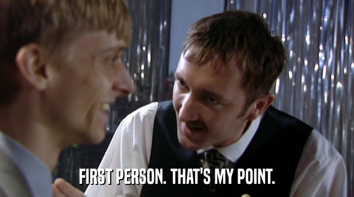 FIRST PERSON. THAT'S MY POINT.  