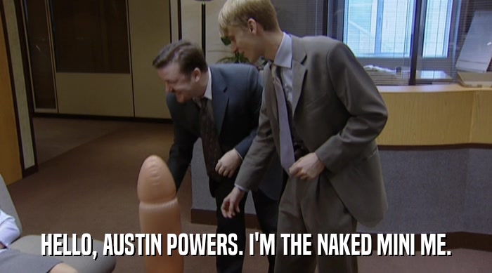 HELLO, AUSTIN POWERS. I'M THE NAKED MINI ME.  