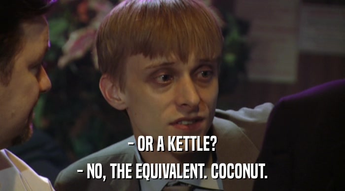 - OR A KETTLE? - NO, THE EQUIVALENT. COCONUT. 