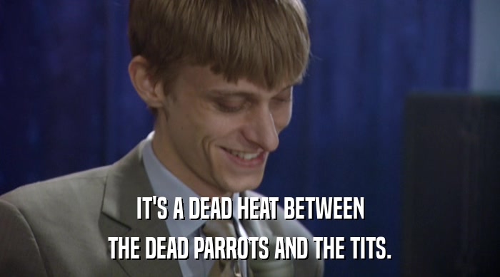 IT'S A DEAD HEAT BETWEEN THE DEAD PARROTS AND THE TITS. 