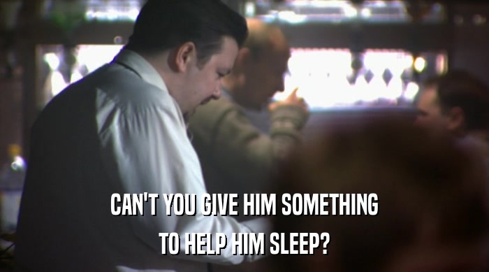 CAN'T YOU GIVE HIM SOMETHING TO HELP HIM SLEEP? 
