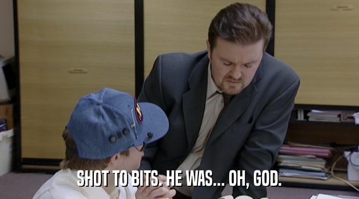 SHOT TO BITS. HE WAS... OH, GOD.  