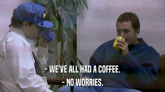 - WE'VE ALL HAD A COFFEE. - NO WORRIES. 
