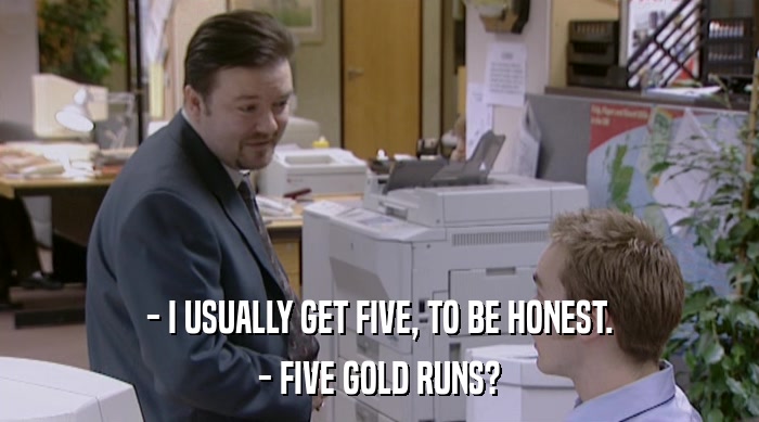 - I USUALLY GET FIVE, TO BE HONEST.
 - FIVE GOLD RUNS? 