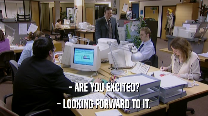 - ARE YOU EXCITED? - LOOKING FORWARD TO IT. 