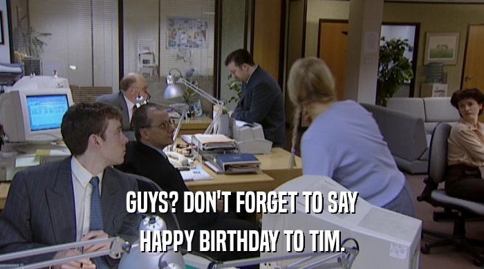 GUYS? DON'T FORGET TO SAY HAPPY BIRTHDAY TO TIM. 