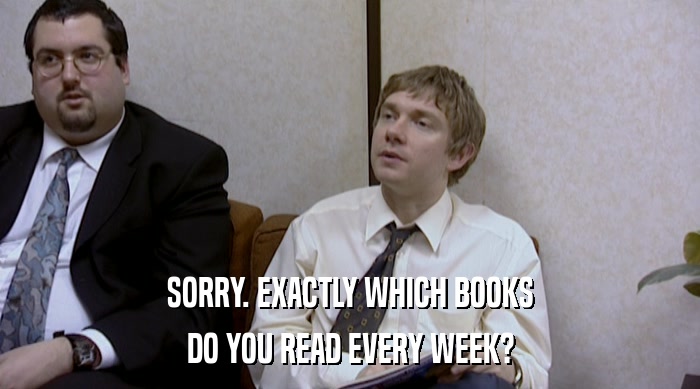 SORRY. EXACTLY WHICH BOOKS
 DO YOU READ EVERY WEEK? 