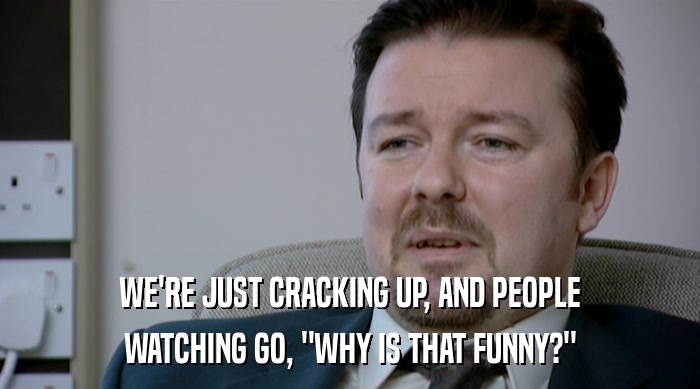 WE'RE JUST CRACKING UP, AND PEOPLE WATCHING GO, 