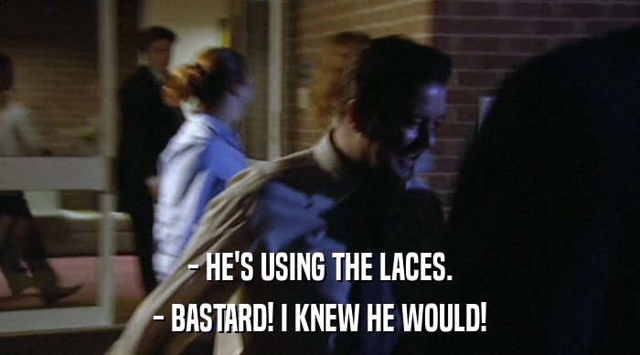- HE'S USING THE LACES.
 - BASTARD! I KNEW HE WOULD! 
