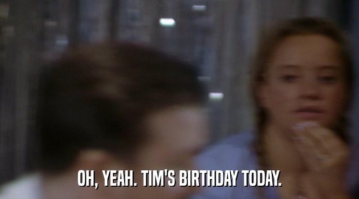 OH, YEAH. TIM'S BIRTHDAY TODAY.  