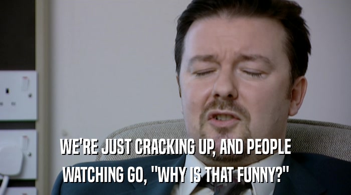 WE'RE JUST CRACKING UP, AND PEOPLE WATCHING GO, 