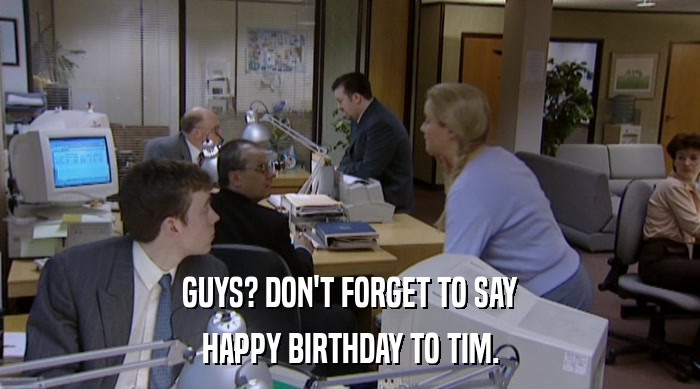 GUYS? DON'T FORGET TO SAY HAPPY BIRTHDAY TO TIM. 