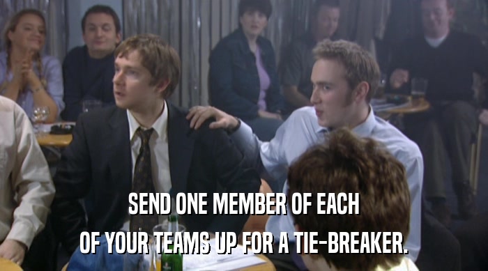 SEND ONE MEMBER OF EACH OF YOUR TEAMS UP FOR A TIE-BREAKER. 