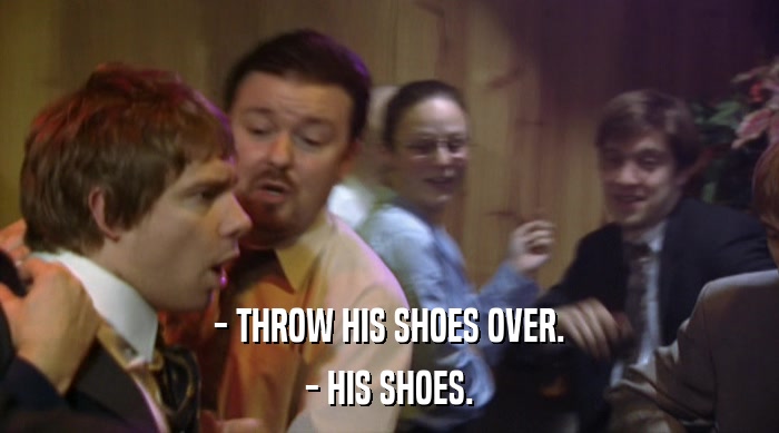 - THROW HIS SHOES OVER.
 - HIS SHOES. 