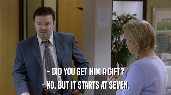 - DID YOU GET HIM A GIFT?
 - NO. BUT IT STARTS AT SEVEN. 