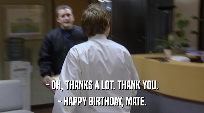 - OH, THANKS A LOT. THANK YOU. - HAPPY BIRTHDAY, MATE. 