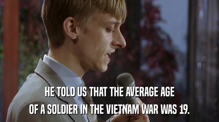 HE TOLD US THAT THE AVERAGE AGE
 OF A SOLDIER IN THE VIETNAM WAR WAS 19. 