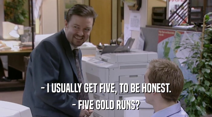 - I USUALLY GET FIVE, TO BE HONEST.
 - FIVE GOLD RUNS? 