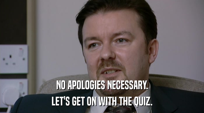 NO APOLOGIES NECESSARY. LET'S GET ON WITH THE QUIZ. 
