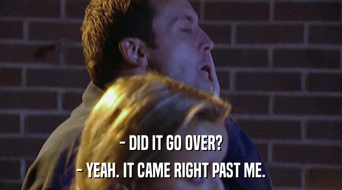 - DID IT GO OVER? - YEAH. IT CAME RIGHT PAST ME. 